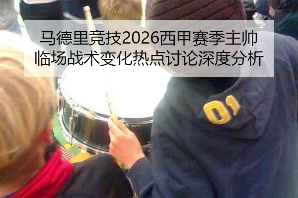 马德里竞技2026西甲赛季主帅临场战术变化热点讨论深度分析