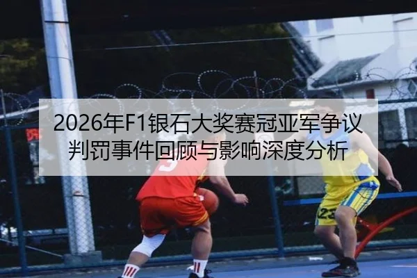 2026年F1银石大奖赛冠亚军争议判罚事件回顾与影响深度分析