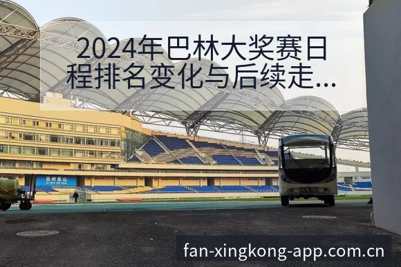2024年巴林大奖赛日程排名变化与后续走势技术特点深度解 - 星空体育官网